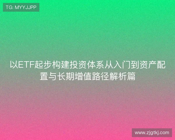 以ETF起步构建投资体系从入门到资产配置与长期增值路径解析篇 以ETF起步构建投资体系从入门到资产配置与长期增值路径解析篇